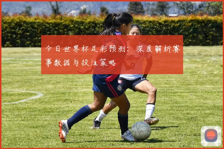 今日世界杯足彩预测:深度解析赛事数据与投注策略