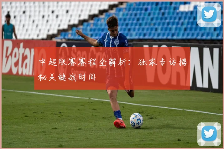 中超联赛赛程全解析:独家专访揭秘关键战时间