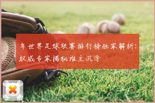 年世界足球联赛排行榜独家解析：权威专家揭秘谁主沉浮