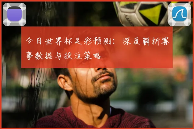 今日世界杯足彩预测：深度解析赛事数据与投注策略
