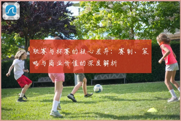 联赛与杯赛的核心差异:赛制、策略与商业价值的深度解析