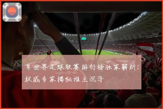 年世界足球联赛排行榜独家解析：权威专家揭秘谁主沉浮