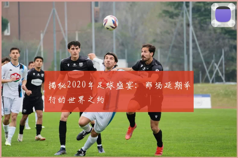 揭秘2020年足球盛宴:那场延期举行的世界之约