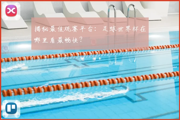 揭秘最佳观赛平台：足球世界杯在哪里看最畅快？