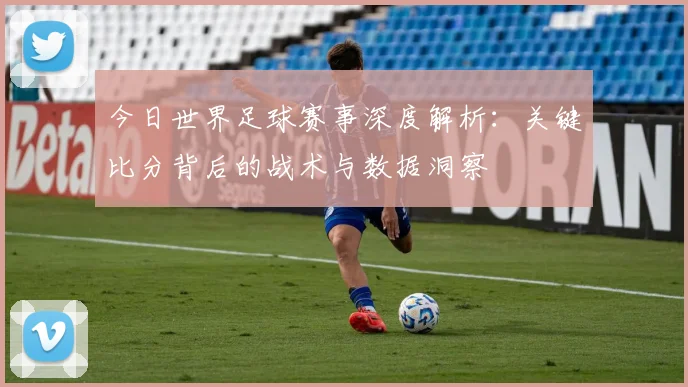 今日世界足球赛事深度解析：关键比分背后的战术与数据洞察