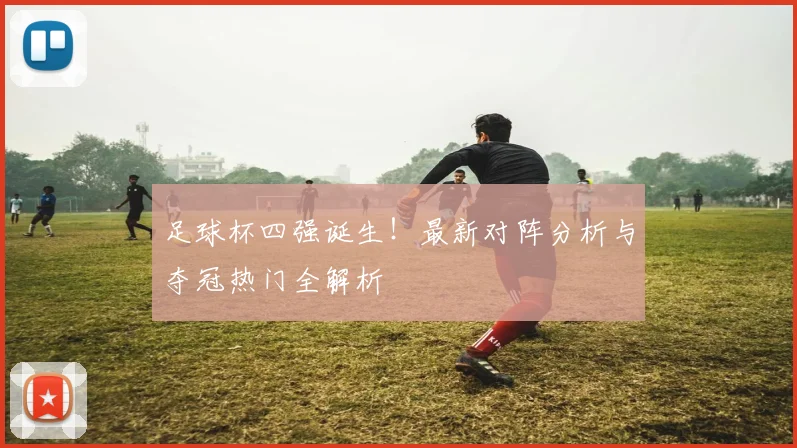 足球杯四强诞生!最新对阵分析与夺冠热门全解析