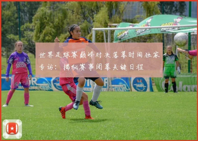 世界足球赛巅峰对决落幕时间独家专访:揭秘赛事闭幕关键日程