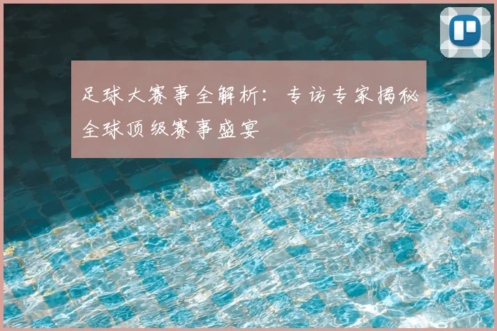 足球大赛事全解析：专访专家揭秘全球顶级赛事盛宴